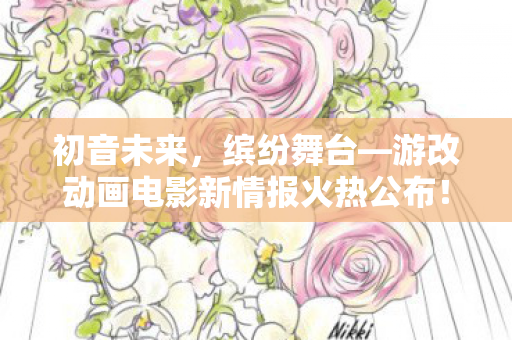 初音未来，缤纷舞台—游改动画电影新情报火热公布！