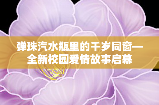 弹珠汽水瓶里的千岁同窗—全新校园爱情故事启幕