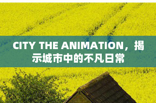 CITY THE ANIMATION，揭示城市中的不凡日常
