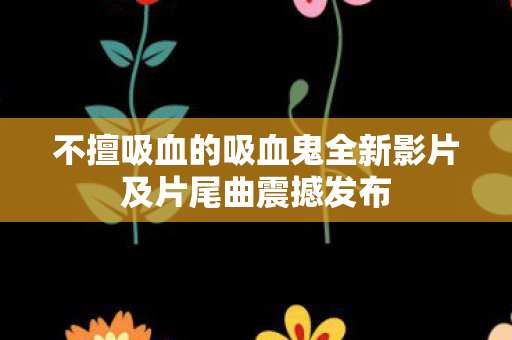 不擅吸血的吸血鬼全新影片及片尾曲震撼发布