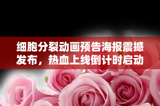 细胞分裂动画预告海报震撼发布，热血上线倒计时启动！