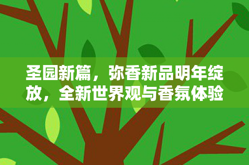 圣园新篇，弥香新品明年绽放，全新世界观与香氛体验引领潮流