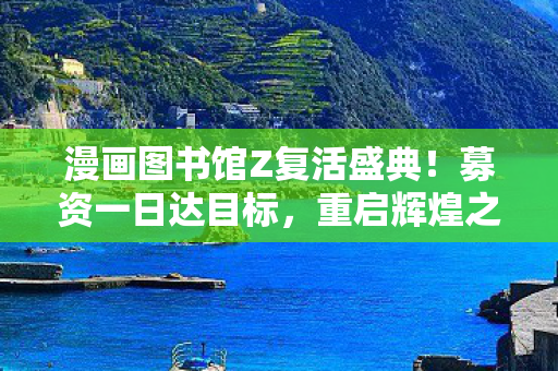 漫画图书馆Z复活盛典！募资一日达目标，重启辉煌之路！