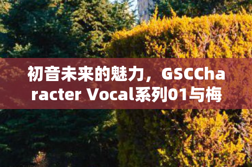 初音未来的魅力，GSCCharacter Vocal系列01与梅花三弄Ver.的完美结合