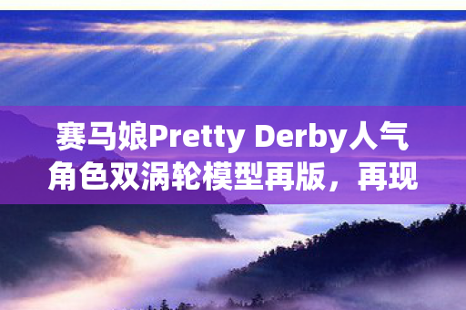 赛马娘Pretty Derby人气角色双涡轮模型再版，再现魅力与速度的结合