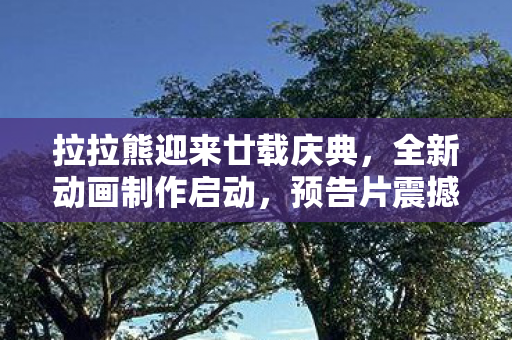 拉拉熊迎来廿载庆典，全新动画制作启动，预告片震撼发布