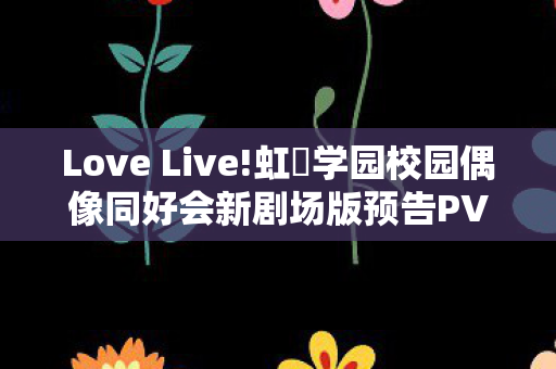 Love Live!虹咲学园校园偶像同好会新剧场版预告PV解析
