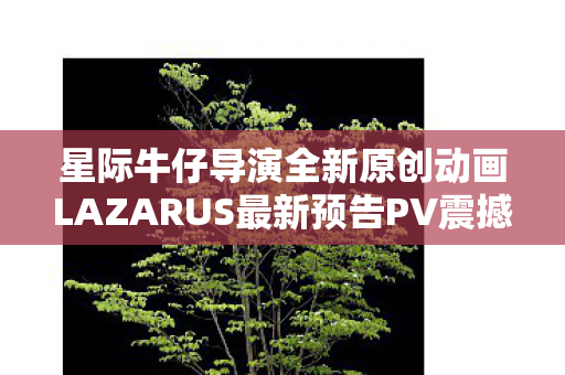 星际牛仔导演全新原创动画LAZARUS最新预告PV震撼发布