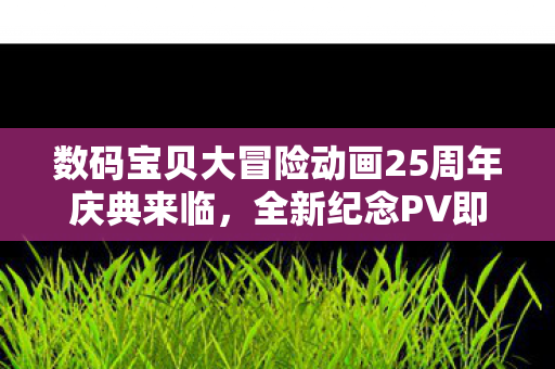 数码宝贝大冒险动画25周年庆典来临，全新纪念PV即将震撼发布！