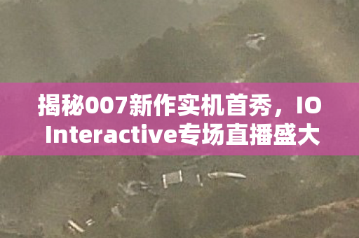 揭秘007新作实机首秀，IO Interactive专场直播盛大启幕