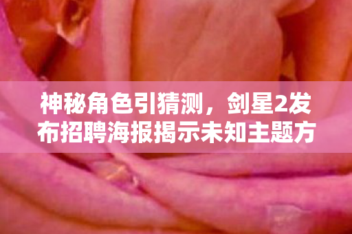 神秘角色引猜测，剑星2发布招聘海报揭示未知主题方向