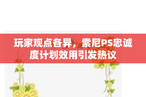 玩家观点各异，索尼PS忠诚度计划效用引发热议