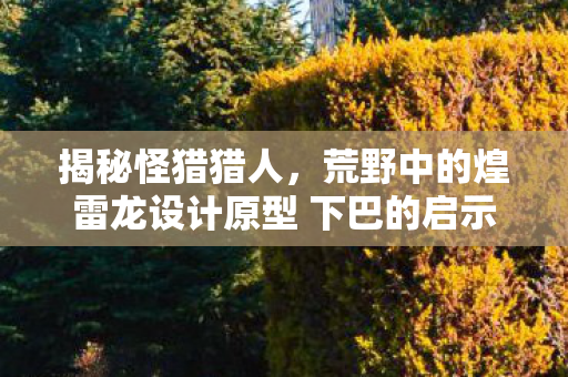揭秘怪猎猎人，荒野中的煌雷龙设计原型 下巴的启示