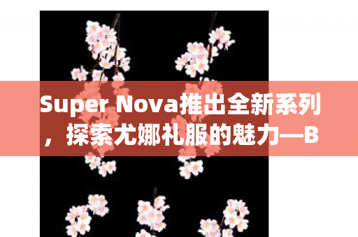 Super Nova推出全新系列，探索尤娜礼服的魅力—Biya原创系列Ver.模型手办