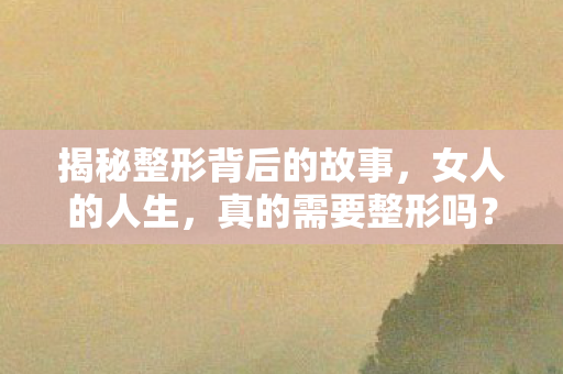 揭秘整形背后的故事，女人的人生，真的需要整形吗？新连载系列