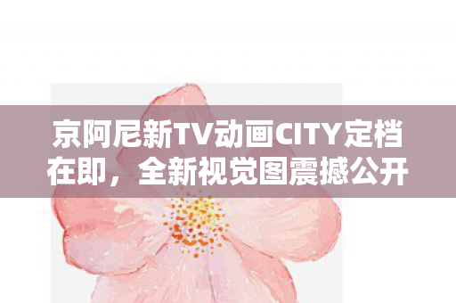 京阿尼新TV动画CITY定档在即，全新视觉图震撼公开