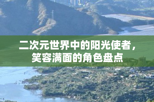 二次元世界中的阳光使者，笑容满面的角色盘点