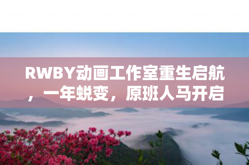 RWBY动画工作室重生启航，一年蜕变，原班人马开启新篇章
