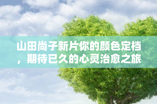 山田尚子新片你的颜色定档，期待已久的心灵治愈之旅