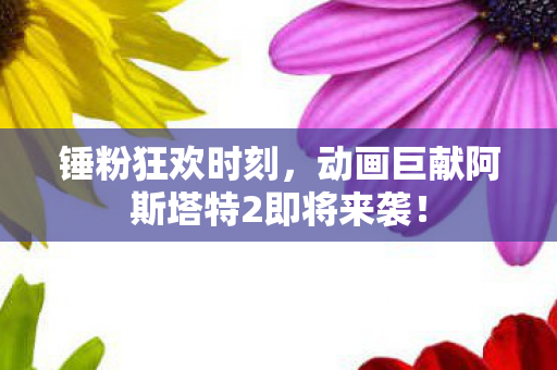 锤粉狂欢时刻，动画巨献阿斯塔特2即将来袭！
