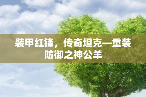 装甲红锋，传奇坦克—重装防御之神公羊