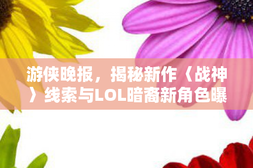 游侠晚报，揭秘新作〈战神〉线索与LOL暗裔新角色曝光