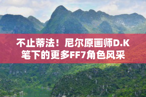 不止蒂法！尼尔原画师D.K笔下的更多FF7角色风采