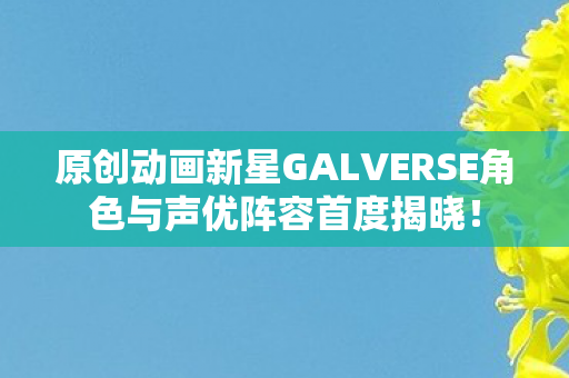 原创动画新星GALVERSE角色与声优阵容首度揭晓！