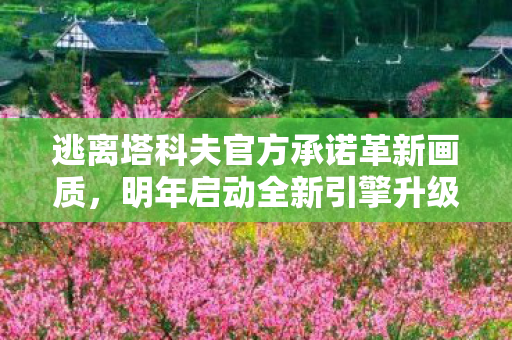 逃离塔科夫官方承诺革新画质，明年启动全新引擎升级