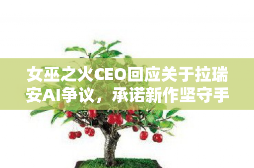 女巫之火CEO回应关于拉瑞安AI争议，承诺新作坚守手工匠心