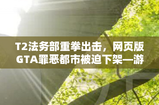 T2法务部重拳出击，网页版GTA罪恶都市被迫下架—游戏产业的警示