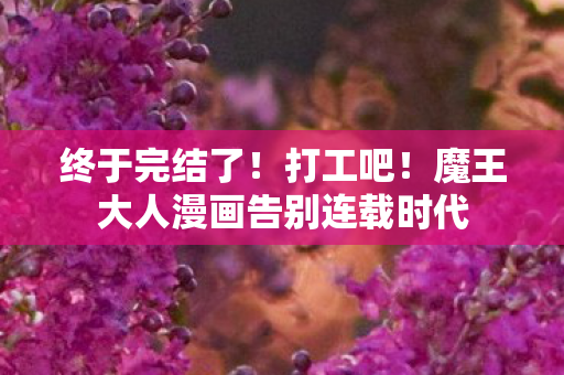 终于完结了！打工吧！魔王大人漫画告别连载时代