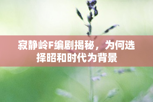 寂静岭F编剧揭秘，为何选择昭和时代为背景