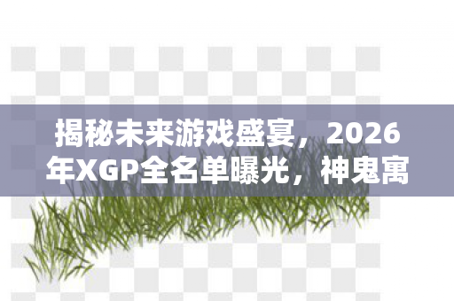 揭秘未来游戏盛宴，2026年XGP全名单曝光，神鬼寓言〉与〈地平线6〉强势领衔