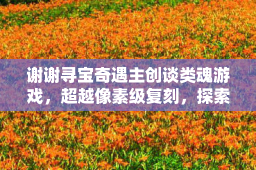 谢谢寻宝奇遇主创谈类魂游戏，超越像素级复刻，探索独特之魂
