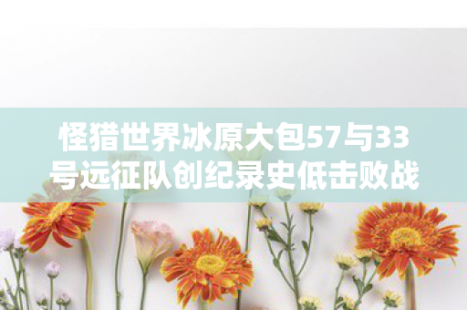 怪猎世界冰原大包57与33号远征队创纪录史低击败战