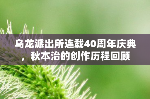 乌龙派出所连载40周年庆典，秋本治的创作历程回顾