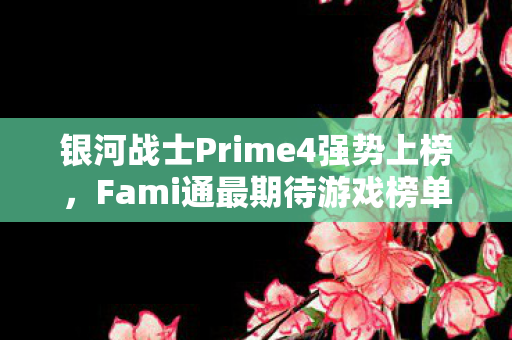银河战士Prime4强势上榜，Fami通最期待游戏榜单揭晓！
