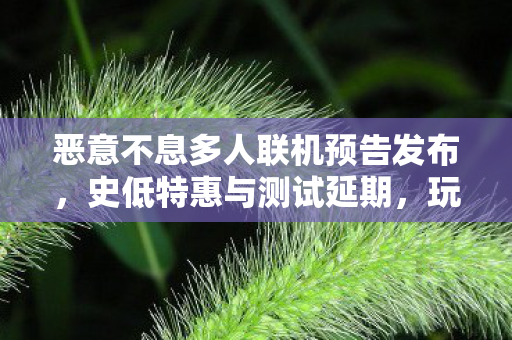 恶意不息多人联机预告发布，史低特惠与测试延期，玩家热切期待