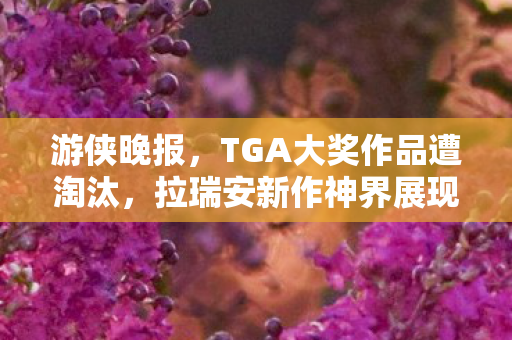 游侠晚报，TGA大奖作品遭淘汰，拉瑞安新作神界展现超强实力