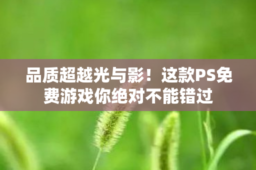 品质超越光与影！这款PS免费游戏你绝对不能错过