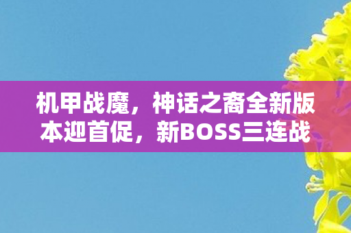 机甲战魔，神话之裔全新版本迎首促，新BOSS三连战及全面修复重磅上线