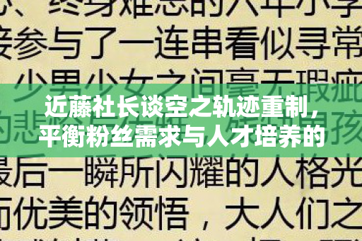 近藤社长谈空之轨迹重制，平衡粉丝需求与人才培养的策略
