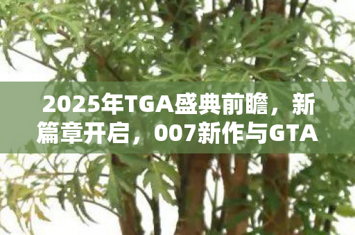 2025年TGA盛典前瞻，新篇章开启，007新作与GTA6闪耀登场