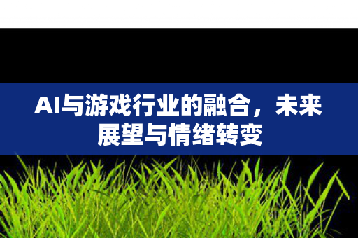 AI与游戏行业的融合，未来展望与情绪转变