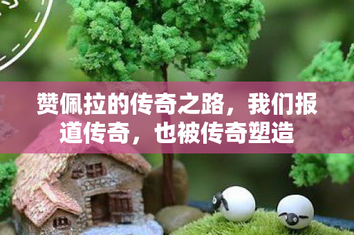 赞佩拉的传奇之路，我们报道传奇，也被传奇塑造