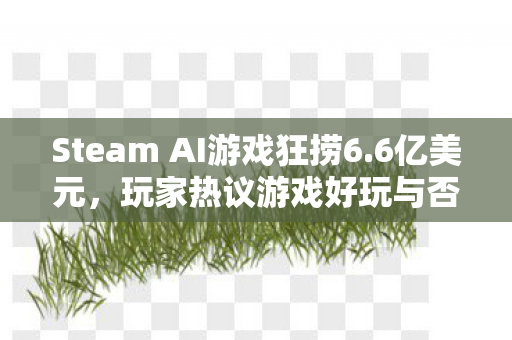 Steam AI游戏狂捞6.6亿美元，玩家热议游戏好玩与否
