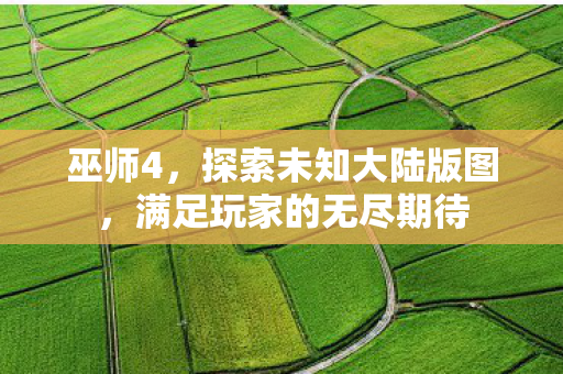 巫师4，探索未知大陆版图，满足玩家的无尽期待