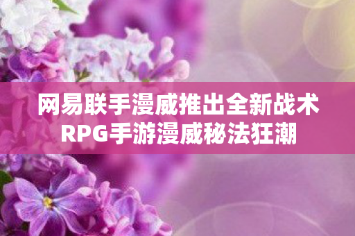 网易联手漫威推出全新战术RPG手游漫威秘法狂潮