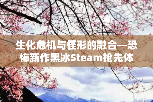 生化危机与怪形的融合—恐怖新作黑冰Steam抢先体验